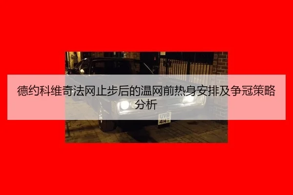 德约科维奇法网止步后的温网前热身安排及争冠策略分析